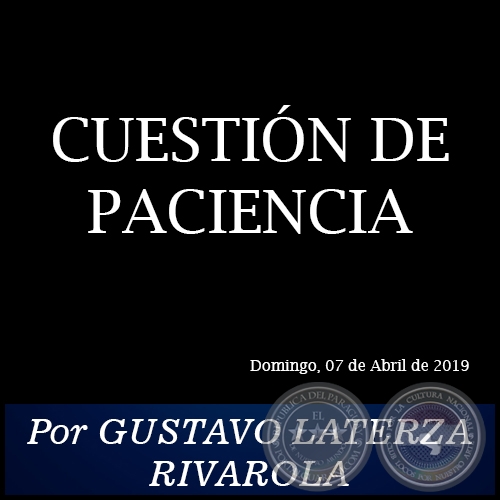CUESTIÓN DE PACIENCIA - Por GUSTAVO LATERZA RIVAROLA - Domingo, 07 de Abril de 2019
